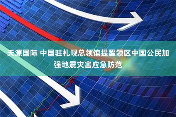 天源国际 中国驻札幌总领馆提醒领区中国公民加强地震灾害应急防范